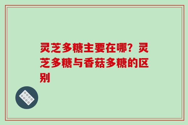 灵芝多糖主要在哪？灵芝多糖与香菇多糖的区别