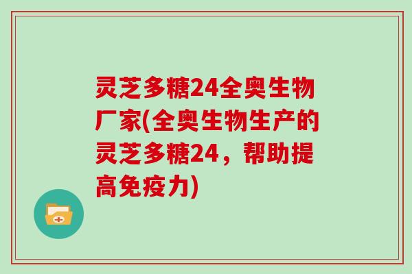灵芝多糖24全奥生物厂家(全奥生物生产的灵芝多糖24，帮助提高免疫力)