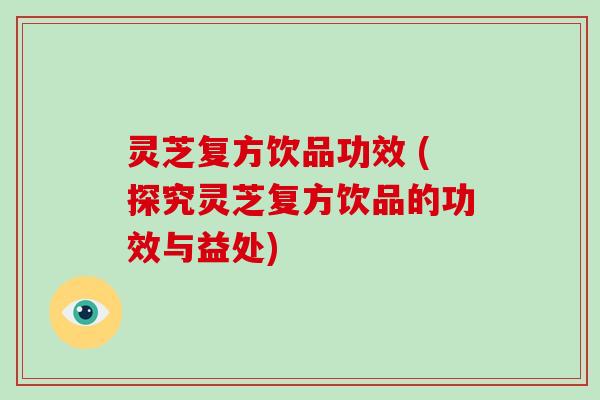 灵芝复方饮品功效 (探究灵芝复方饮品的功效与益处)