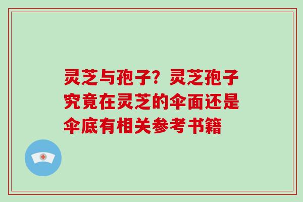 灵芝与孢子？灵芝孢子究竟在灵芝的伞面还是伞底有相关参考书籍