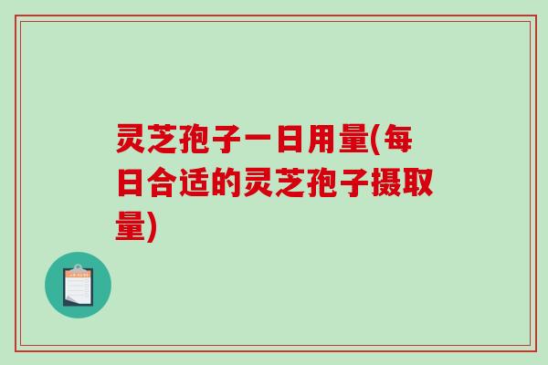 灵芝孢子一日用量(每日合适的灵芝孢子摄取量)