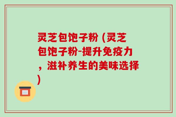 灵芝包饱子粉 (灵芝包饱子粉-提升免疫力，滋补养生的美味选择)