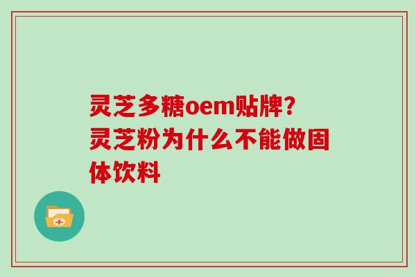 灵芝多糖oem贴牌？灵芝粉为什么不能做固体饮料