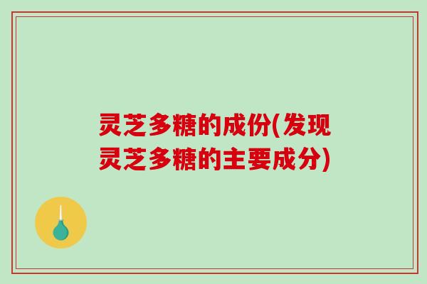 灵芝多糖的成份(发现灵芝多糖的主要成分)