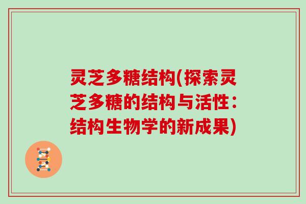 灵芝多糖结构(探索灵芝多糖的结构与活性:结构生物学的新成果) 灵芝多糖结构(探索灵芝多糖的结构与活性:结构生物学的新成果)