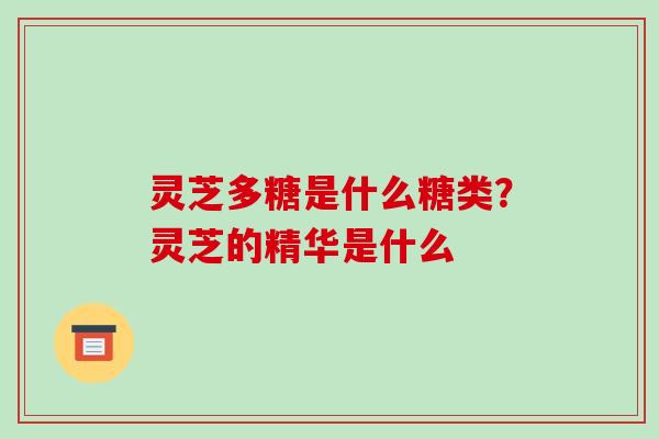 灵芝多糖是什么糖类？灵芝的精华是什么