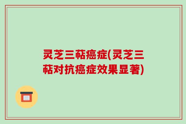 灵芝三萜症(灵芝三萜对抗症效果显著)