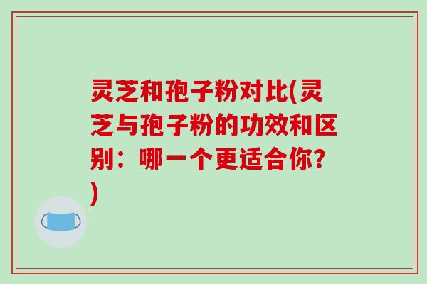 灵芝和孢子粉对比(灵芝与孢子粉的功效和区别：哪一个更适合你？)