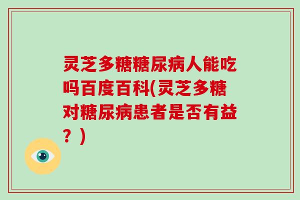 灵芝多糖人能吃吗百度百科(灵芝多糖对患者是否有益？)