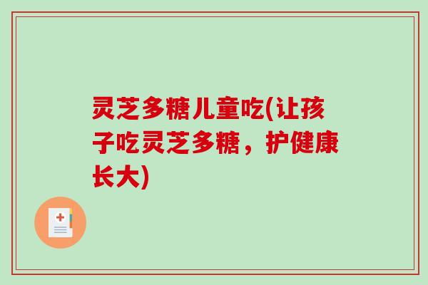 灵芝多糖儿童吃(让孩子吃灵芝多糖，护健康长大)