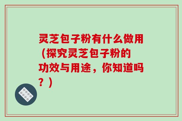 灵芝包子粉有什么做用 (探究灵芝包子粉的功效与用途,你知道吗?) 灵芝包子粉有什么做用 (探究灵芝包子粉的功效与用途,你知道吗?)