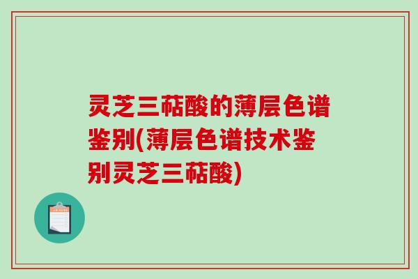 灵芝三萜酸的薄层色谱鉴别(薄层色谱技术鉴别灵芝三萜酸)