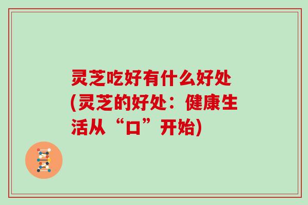 灵芝吃好有什么好处 (灵芝的好处：健康生活从“口”开始)