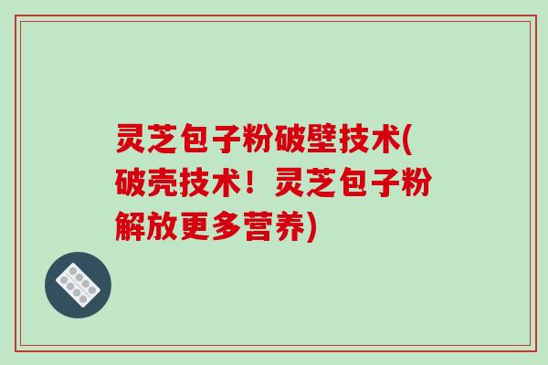 灵芝包子粉破壁技术(破壳技术！灵芝包子粉解放更多营养)