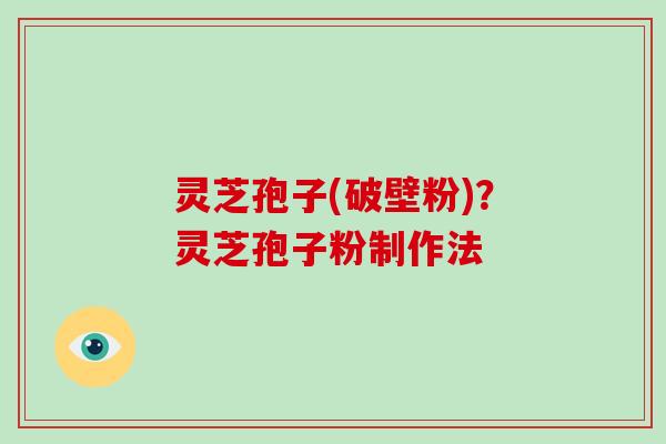 灵芝孢子(破壁粉)？灵芝孢子粉制作法