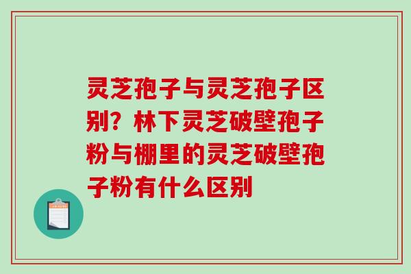 灵芝孢子与灵芝孢子区别?林下灵芝破壁孢子粉与棚里的灵芝破壁孢子粉有什么区别 灵芝孢子与灵芝孢子区别?林下灵芝破壁孢子粉与棚里的灵芝破壁孢子粉有什么区别