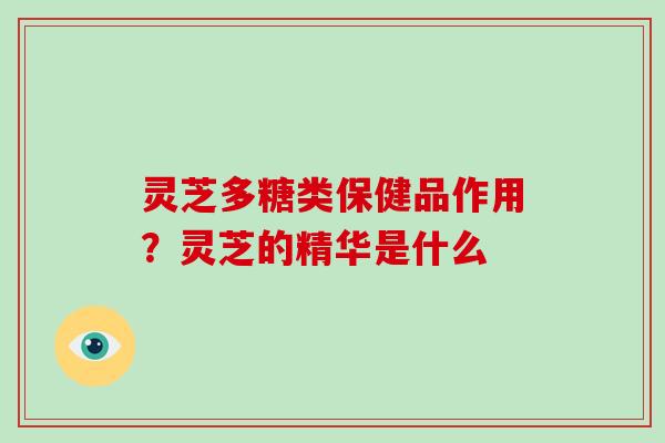 灵芝多糖类保健品作用？灵芝的精华是什么