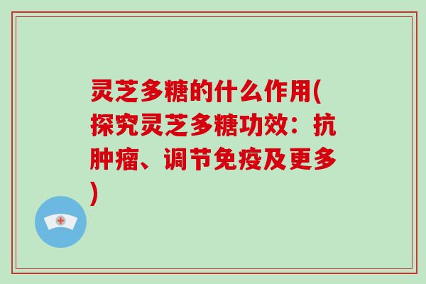 灵芝多糖的什么作用(探究灵芝多糖功效：抗、调节免疫及更多)