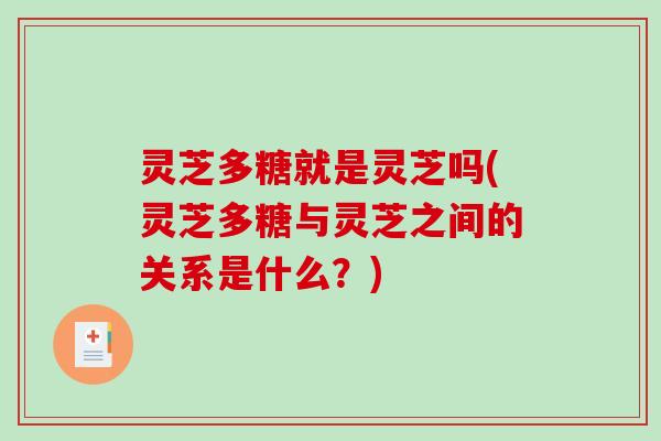 灵芝多糖就是灵芝吗(灵芝多糖与灵芝之间的关系是什么?) 灵芝多糖就是灵芝吗(灵芝多糖与灵芝之间的关系是什么?)