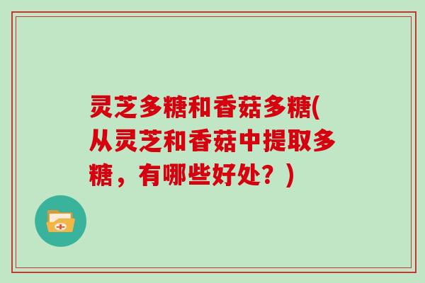 灵芝多糖和香菇多糖(从灵芝和香菇中提取多糖，有哪些好处？)