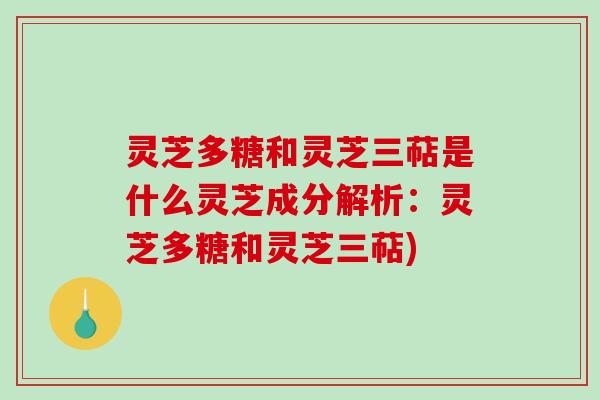 灵芝多糖和灵芝三萜是什么灵芝成分解析:灵芝多糖和灵芝三萜) 灵芝多糖和灵芝三萜是什么灵芝成分解析:灵芝多糖和灵芝三萜)