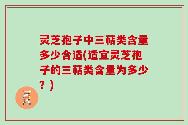 灵芝孢子中三萜类含量多少合适(适宜灵芝孢子的三萜类含量为多少？)