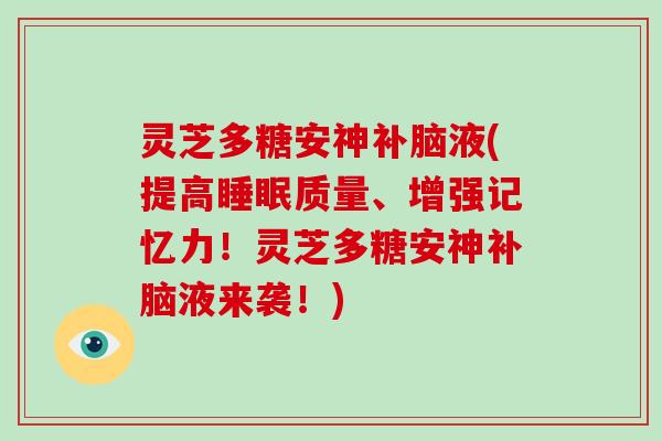 灵芝多糖安神补脑液(提高质量、增强记忆力!灵芝多糖安神补脑液来袭!) 灵芝多糖安神补脑液(提高质量、增强记忆力!灵芝多糖安神补脑液来袭!)