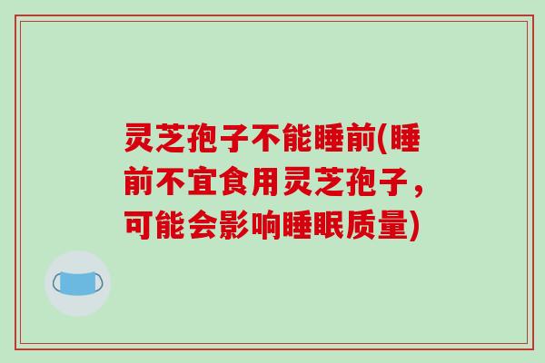 灵芝孢子不能睡前(睡前不宜食用灵芝孢子,可能会影响质量) 灵芝孢子不能睡前(睡前不宜食用灵芝孢子,可能会影响质量)