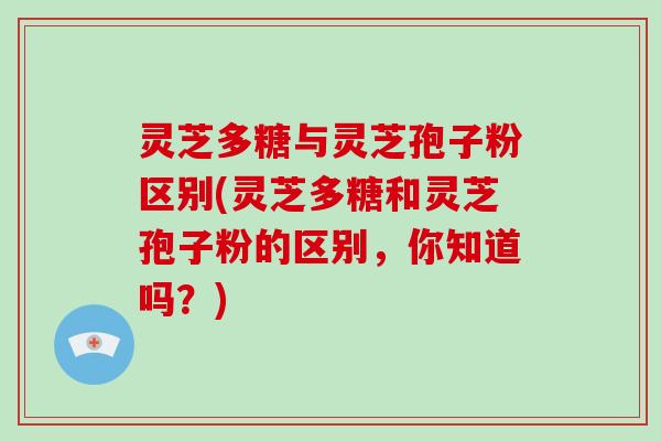 灵芝多糖与灵芝孢子粉区别(灵芝多糖和灵芝孢子粉的区别,你知道吗?) 灵芝多糖与灵芝孢子粉区别(灵芝多糖和灵芝孢子粉的区别,你知道吗?)