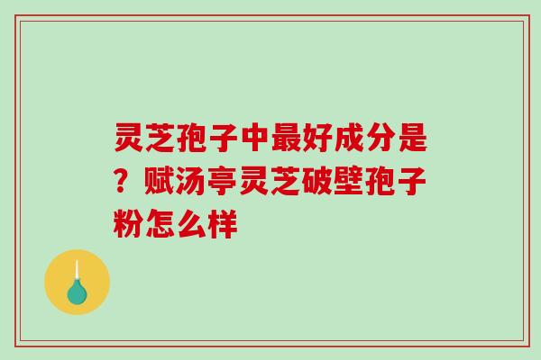 灵芝孢子中好成分是？赋汤亭灵芝破壁孢子粉怎么样