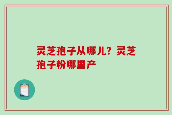 灵芝孢子从哪儿？灵芝孢子粉哪里产