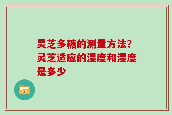 灵芝多糖的测量方法?灵芝适应的湿度和湿度是多少 灵芝多糖的测量方法?灵芝适应的湿度和湿度是多少