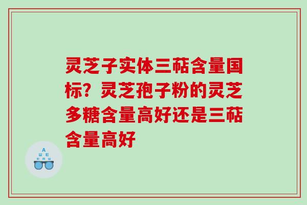 灵芝子实体三萜含量国标?灵芝孢子粉的灵芝多糖含量高好还是三萜含量高好 灵芝子实体三萜含量国标?灵芝孢子粉的灵芝多糖含量高好还是三萜含量高好