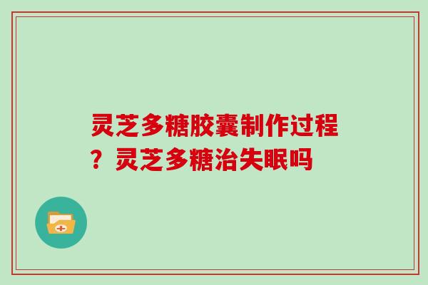 灵芝多糖胶囊制作过程？灵芝多糖治失眠吗
