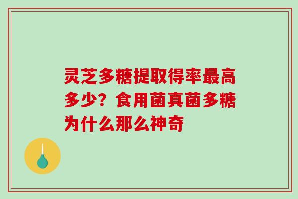 灵芝多糖提取得率高多少?食用菌真菌多糖为什么那么神奇 灵芝多糖提取得率高多少?食用菌真菌多糖为什么那么神奇
