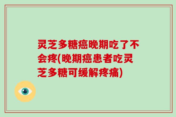 灵芝多糖晚期吃了不会疼(晚期患者吃灵芝多糖可缓解)
