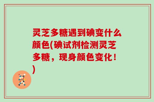 灵芝多糖遇到碘变什么颜色(碘试剂检测灵芝多糖，现身颜色变化！)