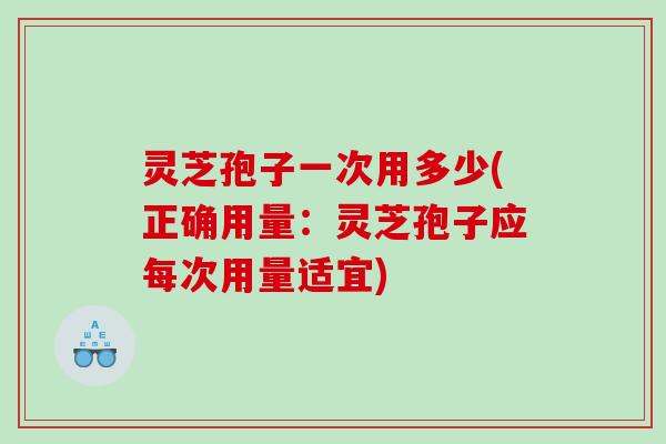 灵芝孢子一次用多少(正确用量：灵芝孢子应每次用量适宜)