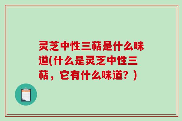 灵芝中性三萜是什么味道(什么是灵芝中性三萜，它有什么味道？)