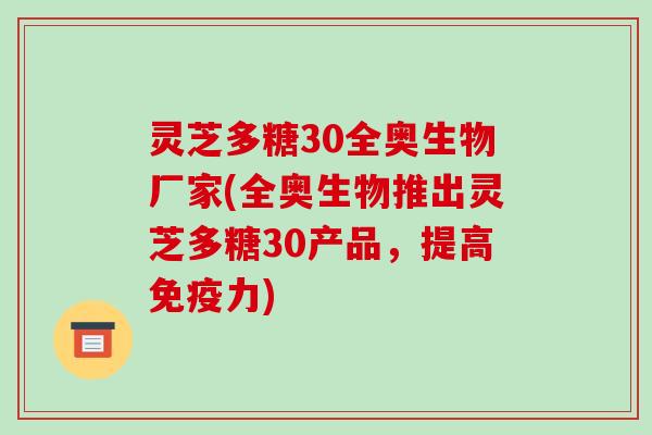 灵芝多糖30全奥生物厂家(全奥生物推出灵芝多糖30产品，提高免疫力)