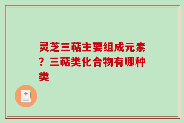 灵芝三萜主要组成元素？三萜类化合物有哪种类