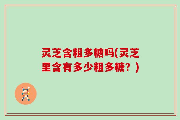 灵芝含粗多糖吗(灵芝里含有多少粗多糖？)