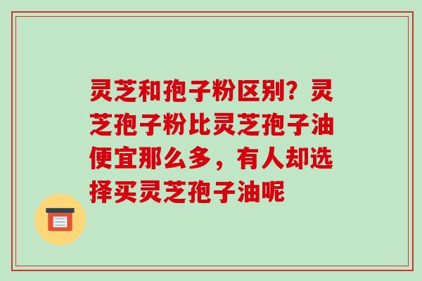 灵芝和孢子粉区别?灵芝孢子粉比灵芝孢子油便宜那么多,有人却选择买灵芝孢子油呢 灵芝和孢子粉区别?灵芝孢子粉比灵芝孢子油便宜那么多,有人却选择买灵芝孢子油呢