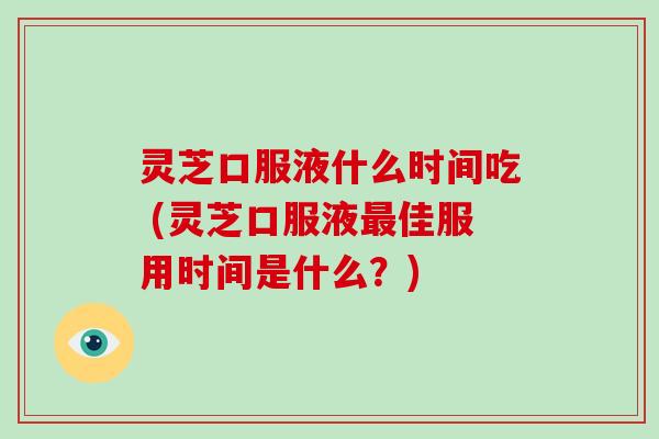 灵芝口服液什么时间吃 (灵芝口服液最佳服用时间是什么？)