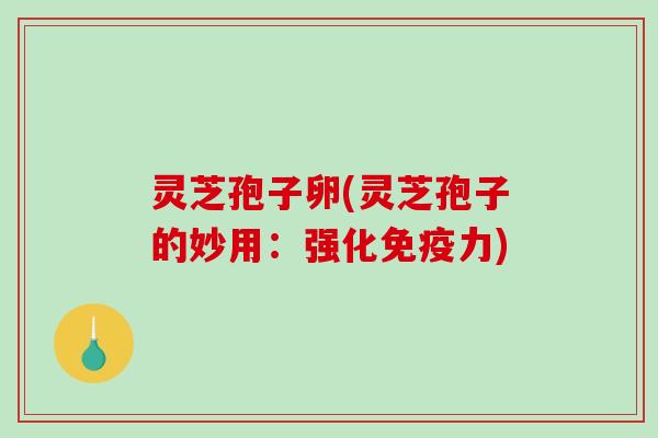 灵芝孢子卵(灵芝孢子的妙用：强化免疫力)