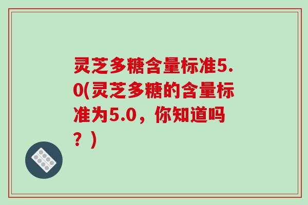 灵芝多糖含量标准5.0(灵芝多糖的含量标准为5.0，你知道吗？)