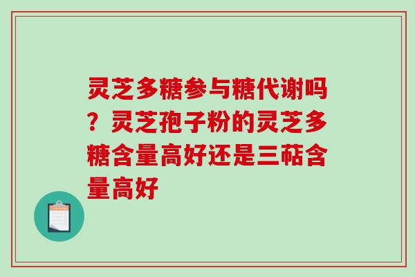 灵芝多糖参与糖代谢吗？灵芝孢子粉的灵芝多糖含量高好还是三萜含量高好