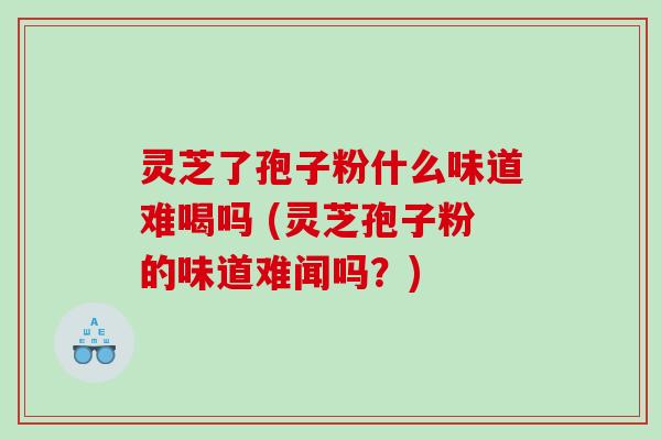 灵芝了孢子粉什么味道难喝吗 (灵芝孢子粉的味道难闻吗？)