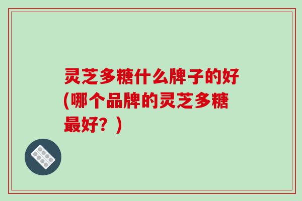 灵芝多糖什么牌子的好(哪个品牌的灵芝多糖好？)