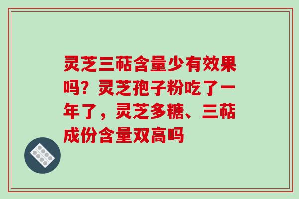 灵芝三萜含量少有效果吗？灵芝孢子粉吃了一年了，灵芝多糖、三萜成份含量双高吗